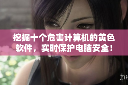 挖掘十个危害计算机的黄色软件，实时保护电脑安全！