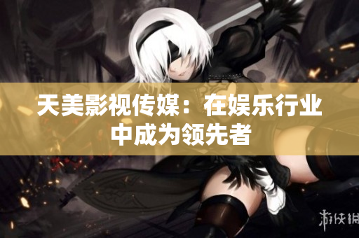 天美影视传媒：在娱乐行业中成为领先者