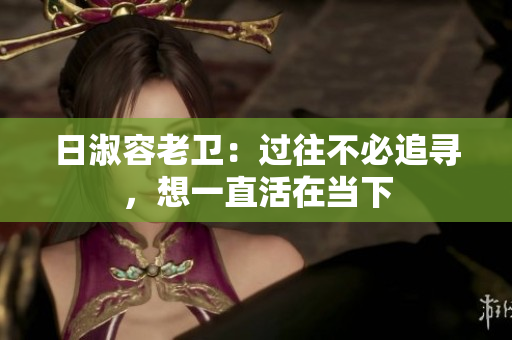 日淑容老卫：过往不必追寻，想一直活在当下