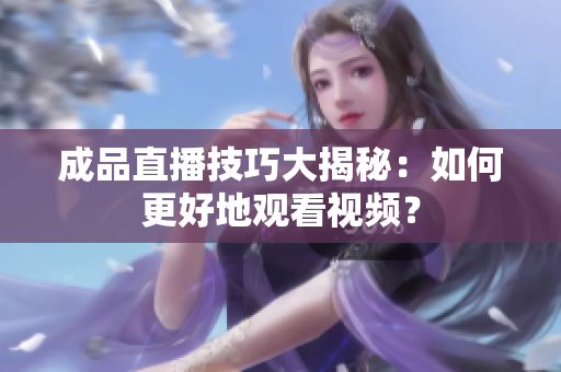 成品直播技巧大揭秘：如何更好地观看视频？