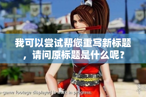 我可以尝试帮您重写新标题，请问原标题是什么呢？