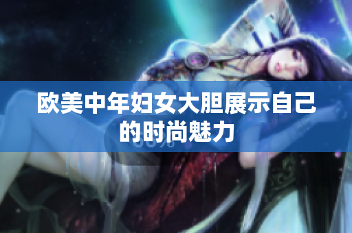 欧美中年妇女大胆展示自己的时尚魅力