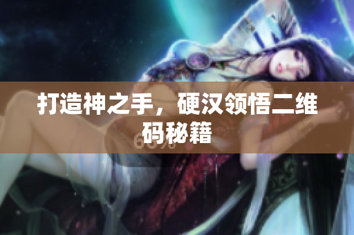 打造神之手，硬汉领悟二维码秘籍