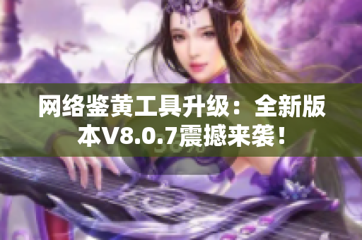 网络鉴黄工具升级：全新版本V8.0.7震撼来袭！