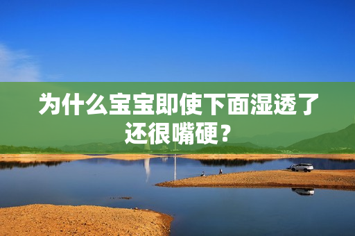 为什么宝宝即使下面湿透了还很嘴硬？