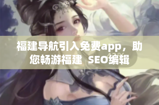 福建导航引入免费app，助您畅游福建  SEO编辑