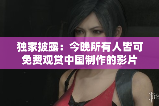 独家披露：今晚所有人皆可免费观赏中国制作的影片