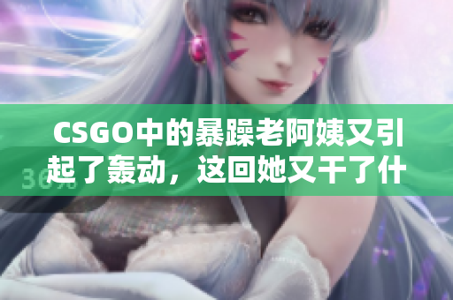 CSGO中的暴躁老阿姨又引起了轰动，这回她又干了什么？