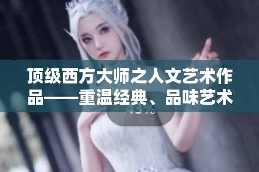 顶级西方大师之人文艺术作品——重温经典、品味艺术之美