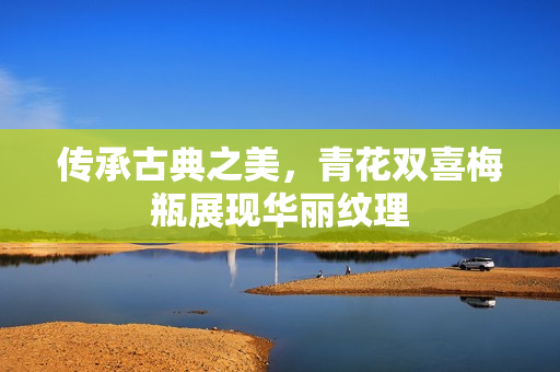 传承古典之美，青花双喜梅瓶展现华丽纹理