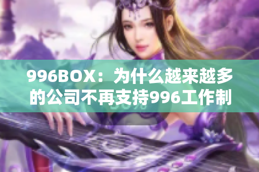 996BOX：为什么越来越多的公司不再支持996工作制？