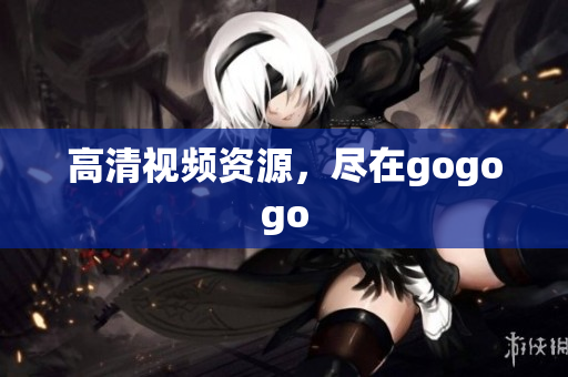 高清视频资源，尽在gogogo