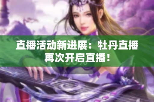 直播活动新进展：牡丹直播再次开启直播！