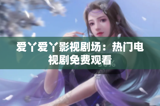 爱丫爱丫影视剧场：热门电视剧免费观看