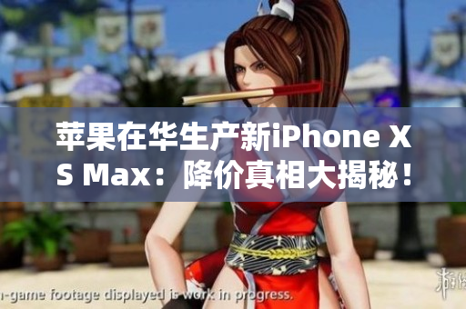 苹果在华生产新iPhone XS Max：降价真相大揭秘！