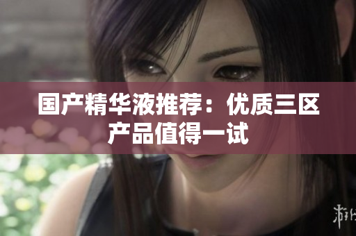 国产精华液推荐：优质三区产品值得一试