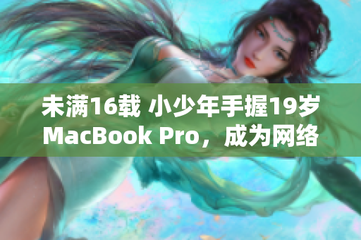 未满16载 小少年手握19岁MacBook Pro，成为网络奇迹