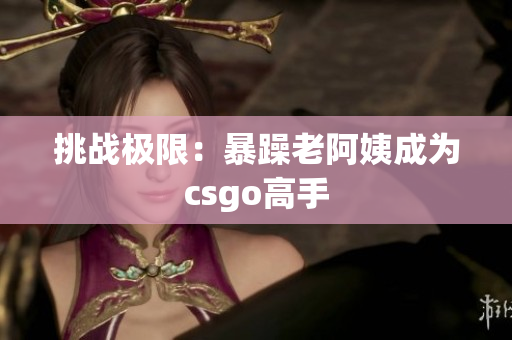 挑战极限：暴躁老阿姨成为csgo高手