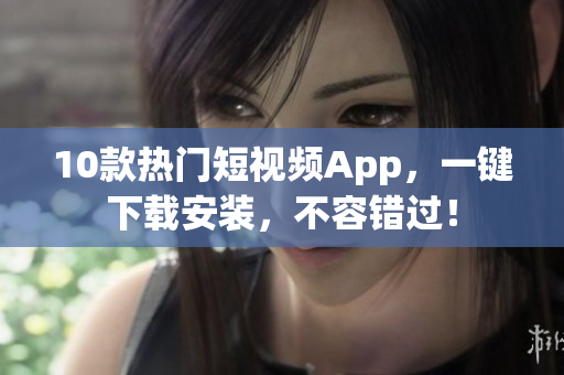 10款热门短视频App，一键下载安装，不容错过！