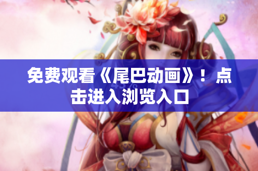 免费观看《尾巴动画》！点击进入浏览入口