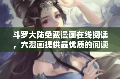 斗罗大陆免费漫画在线阅读，六漫画提供最优质的阅读体验