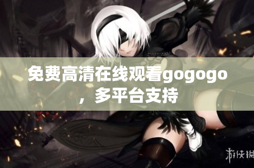 免费高清在线观看gogogo，多平台支持