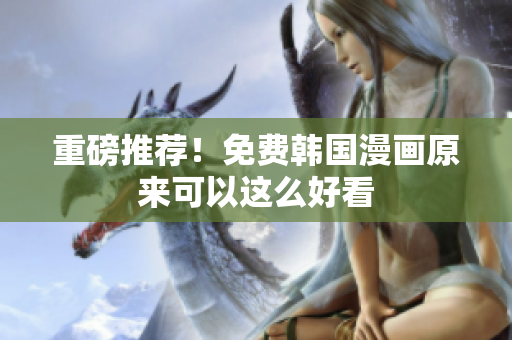 重磅推荐！免费韩国漫画原来可以这么好看