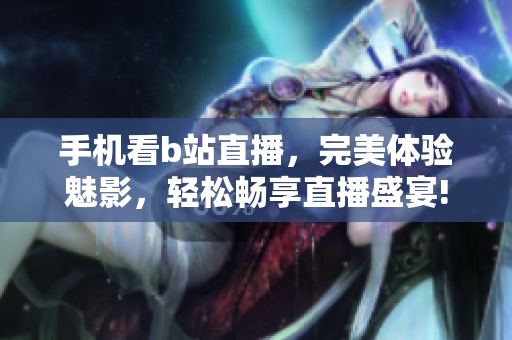 手机看b站直播，完美体验魅影，轻松畅享直播盛宴!