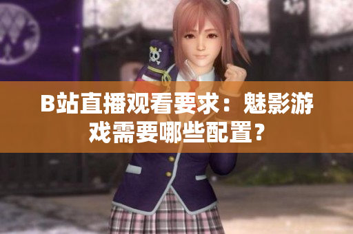 B站直播观看要求：魅影游戏需要哪些配置？