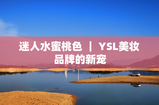 迷人水蜜桃色 ｜ YSL美妆品牌的新宠