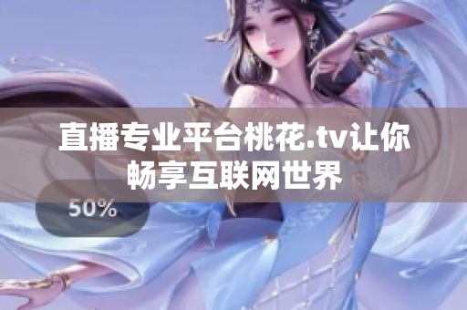 直播专业平台桃花.tv让你畅享互联网世界
