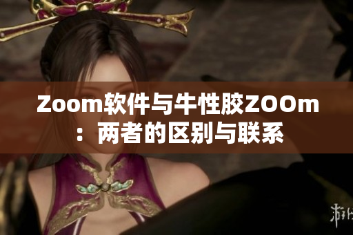 Zoom软件与牛性胶ZOOm：两者的区别与联系
