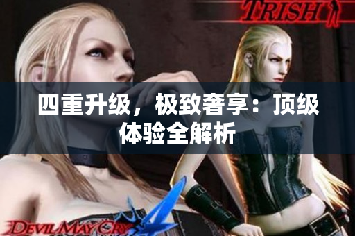 四重升级，极致奢享：顶级体验全解析