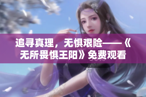 追寻真理，无惧艰险——《无所畏惧王阳》免费观看