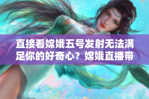 直接看嫦娥五号发射无法满足你的好奇心？嫦娥直播带你实时掌握任务进度！