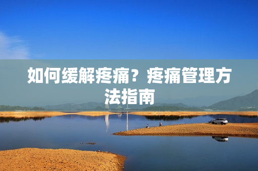 如何缓解疼痛？疼痛管理方法指南
