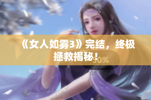 《女人如雾3》完结，终极拯救揭秘！