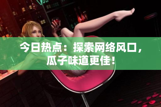 今日热点：探索网络风口，瓜子味道更佳！