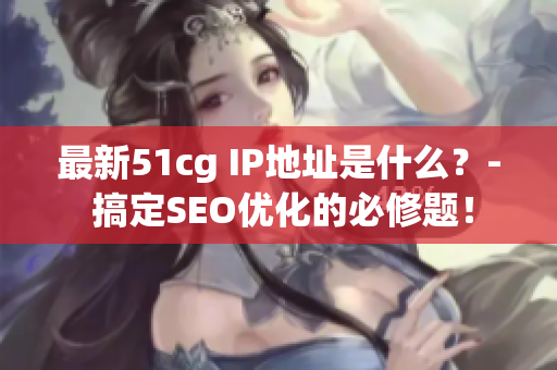 最新51cg IP地址是什么？- 搞定SEO优化的必修题！