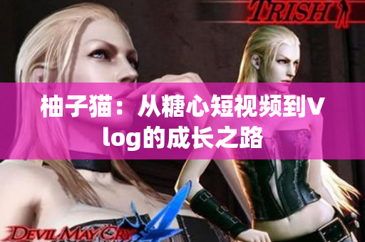 柚子猫：从糖心短视频到Vlog的成长之路