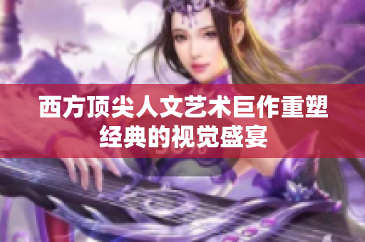 西方顶尖人文艺术巨作重塑经典的视觉盛宴