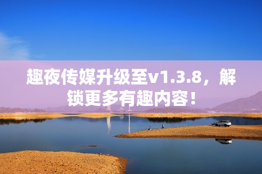 趣夜传媒升级至v1.3.8，解锁更多有趣内容！