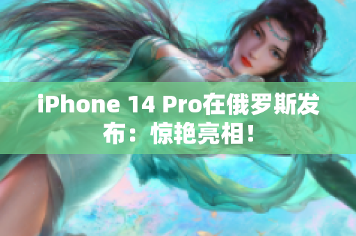 iPhone 14 Pro在俄罗斯发布：惊艳亮相！