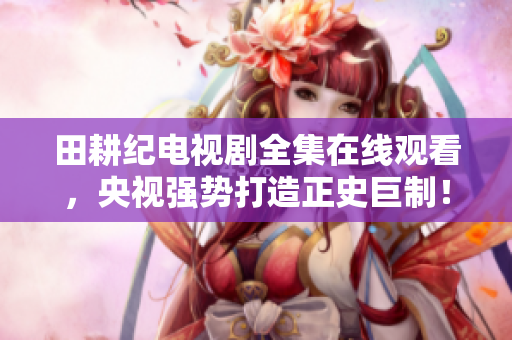 田耕纪电视剧全集在线观看，央视强势打造正史巨制！