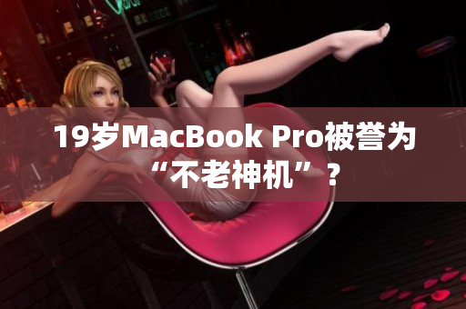 19岁MacBook Pro被誉为“不老神机”？