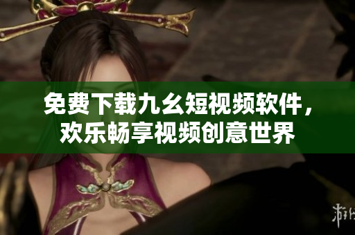 免费下载九幺短视频软件，欢乐畅享视频创意世界