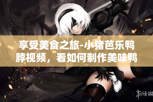 享受美食之旅-小猪芭乐鸭脖视频，看如何制作美味鸭脖！