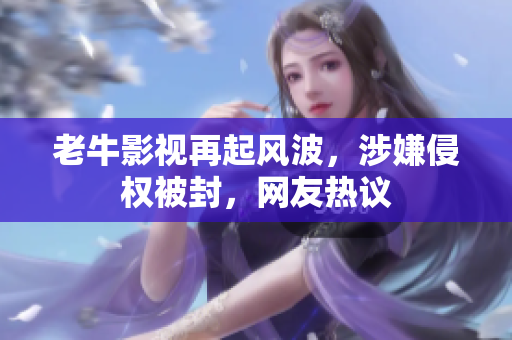 老牛影视再起风波，涉嫌侵权被封，网友热议