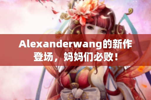 Alexanderwang的新作登场，妈妈们必败！