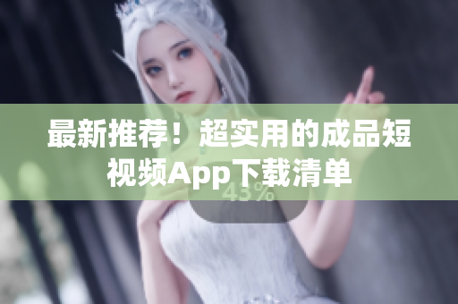 最新推荐！超实用的成品短视频App下载清单